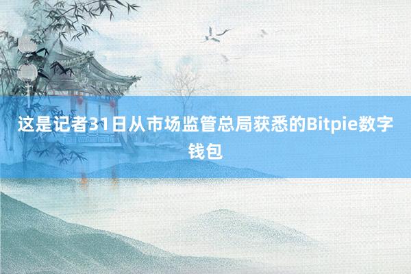 这是记者31日从市场监管总局获悉的Bitpie数字钱包