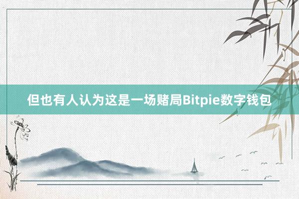 但也有人认为这是一场赌局Bitpie数字钱包