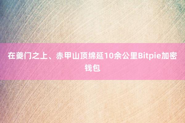 在夔门之上、赤甲山顶绵延10余公里Bitpie加密钱包