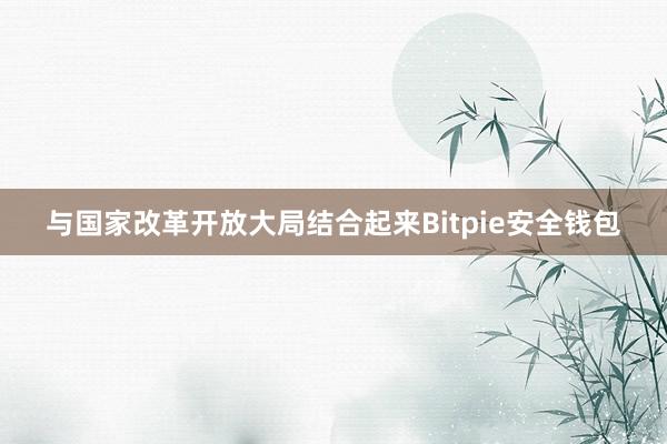 与国家改革开放大局结合起来Bitpie安全钱包