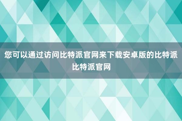 您可以通过访问比特派官网来下载安卓版的比特派比特派官网