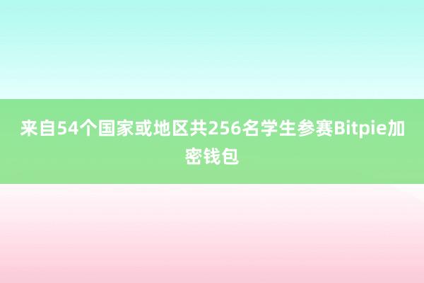 来自54个国家或地区共256名学生参赛Bitpie加密钱包