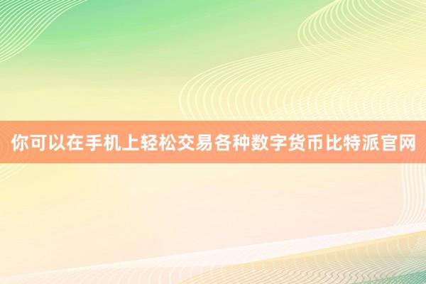 你可以在手机上轻松交易各种数字货币比特派官网