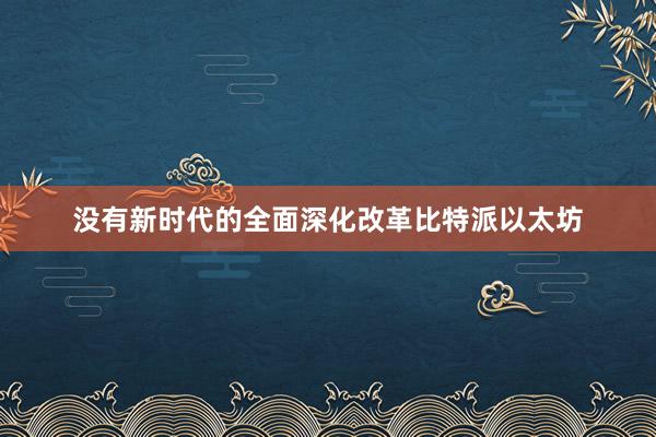 没有新时代的全面深化改革比特派以太坊