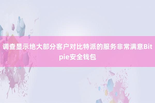 调查显示绝大部分客户对比特派的服务非常满意Bitpie安全钱包