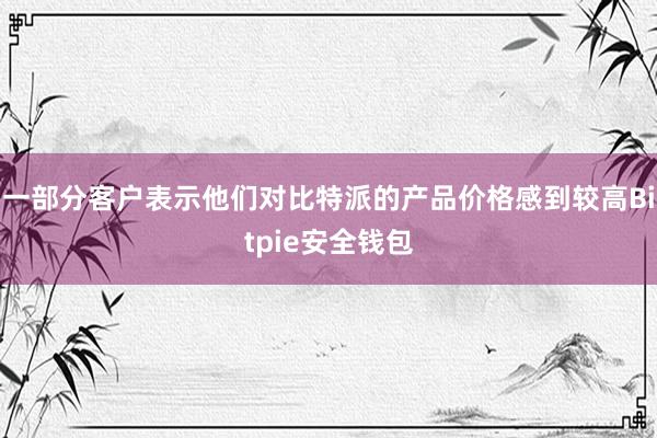 一部分客户表示他们对比特派的产品价格感到较高Bitpie安全钱包