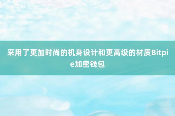 采用了更加时尚的机身设计和更高级的材质Bitpie加密钱包