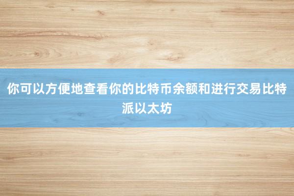 你可以方便地查看你的比特币余额和进行交易比特派以太坊