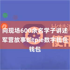 向现场600余名学子讲述军营故事Bitpie数字钱包