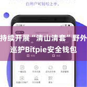 持续开展“清山清套”野外巡护Bitpie安全钱包